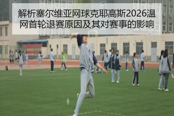 解析塞尔维亚网球克耶高斯2026温网首轮退赛原因及其对赛事的影响