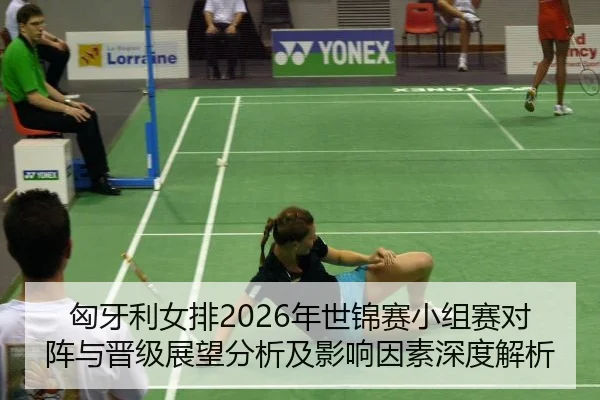 匈牙利女排2026年世锦赛小组赛对阵与晋级展望分析及影响因素深度解析