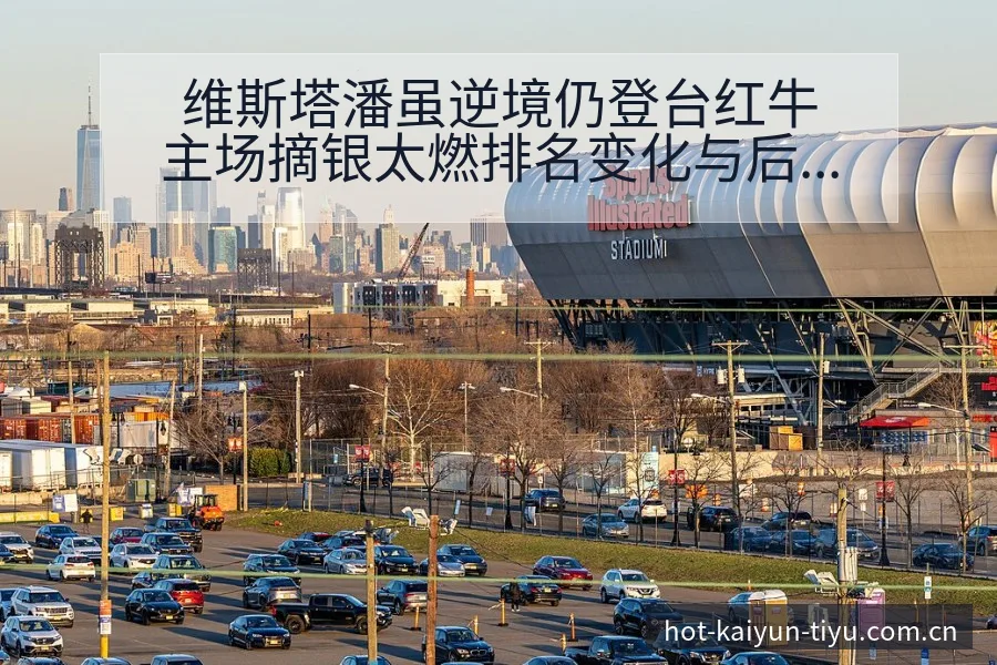 维斯塔潘虽逆境仍登台红牛主场摘银太燃排名变化与后续走势阵 - 开云体育