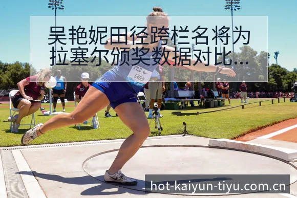 吴艳妮田径跨栏名将为拉塞尔颁奖数据对比与赛程节点分析 - 开云体育